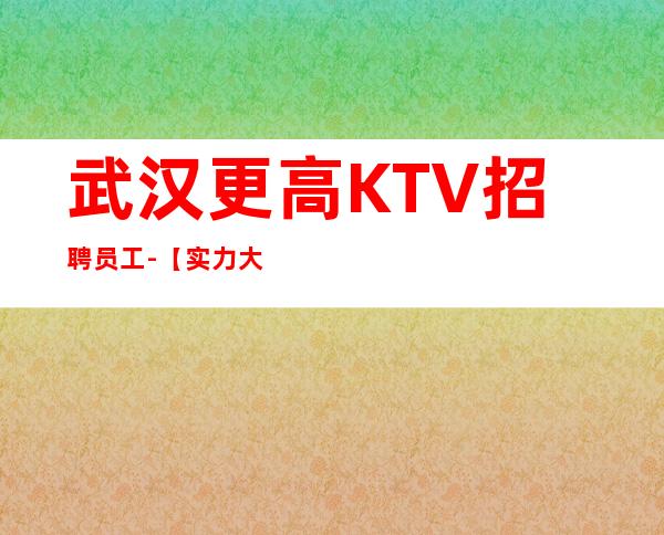 武汉更高KTV招聘员工-【实力大组】