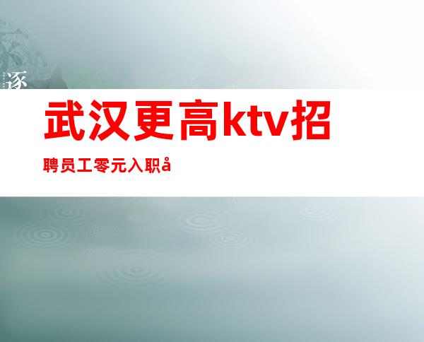 武汉更高ktv招聘员工零元入职平淡从容在靠谱的夜总会