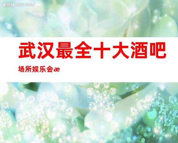 武汉最全十大酒吧场所娱乐会所小编为你推荐