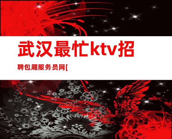 武汉最忙ktv招聘包厢服务员网[不为别人只为自己]商务场