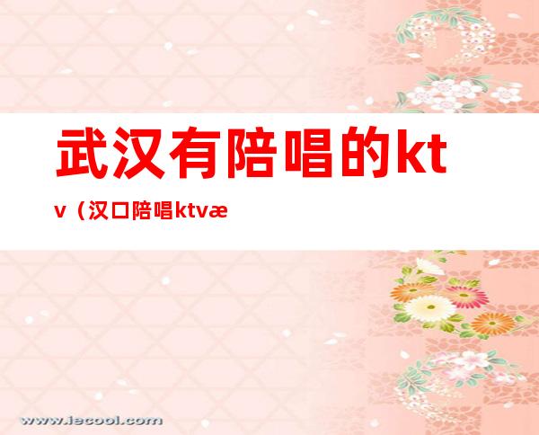 武汉有陪唱的ktv(汉口陪唱ktv有哪个)