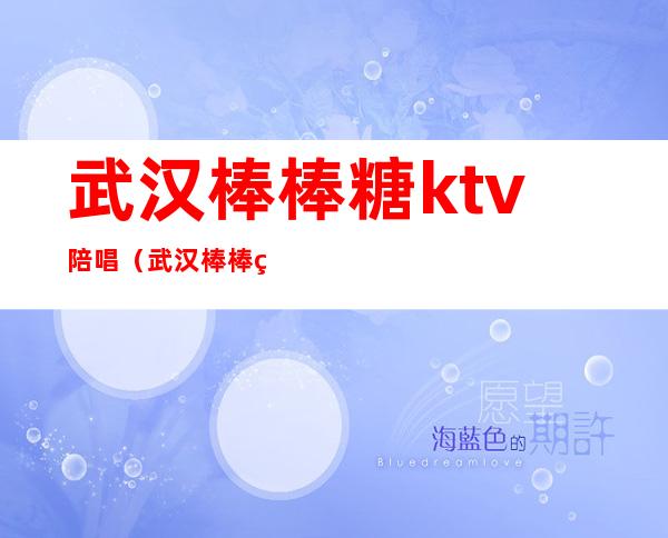 武汉棒棒糖ktv陪唱(武汉棒棒糖ktv陪唱多少钱)