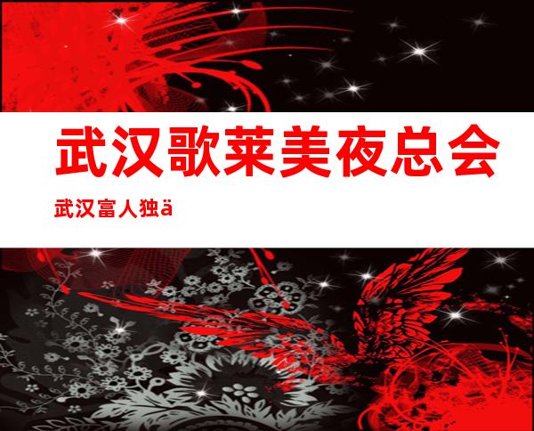 武汉歌莱美夜总会武汉富人独享夜总会之一