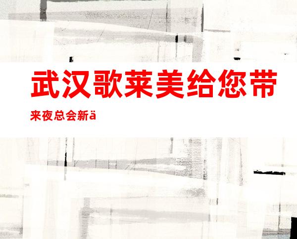 武汉歌莱美给您带来夜总会新体验