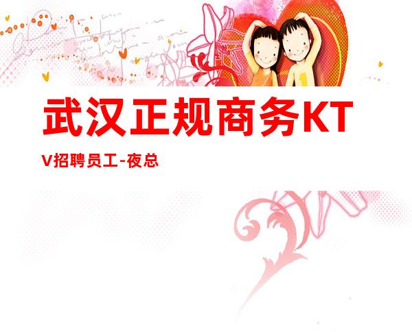 武汉正规商务KTV招聘员工-夜总会工作内容入行指引