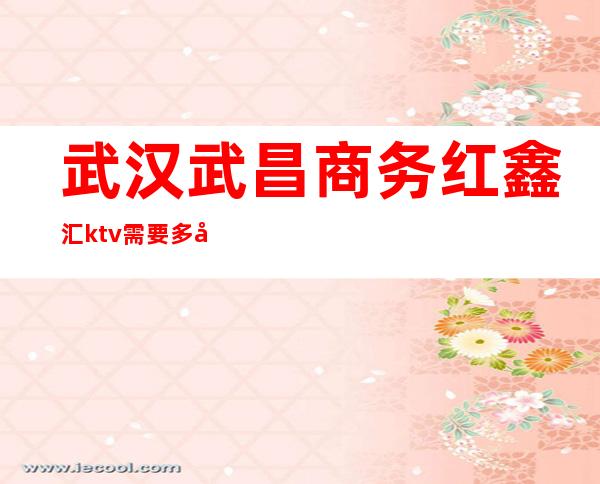 武汉武昌商务红鑫汇ktv需要多少钱 – 武汉武昌商务KTV
