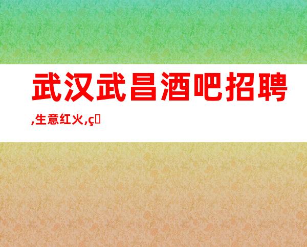 武汉武昌酒吧招聘,生意红火,爆满缺人