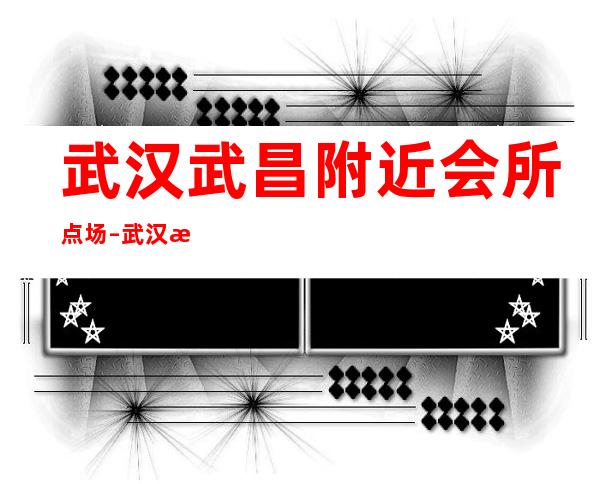 武汉武昌附近会所点场 – 武汉武昌商务KTV