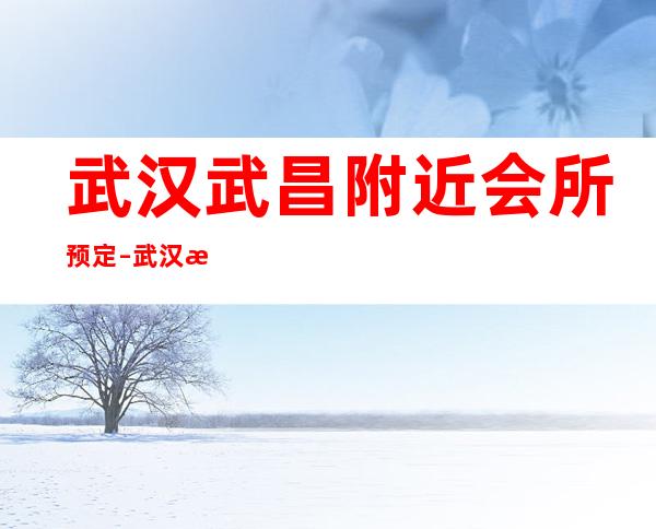 武汉武昌附近会所预定 – 武汉武昌商务KTV