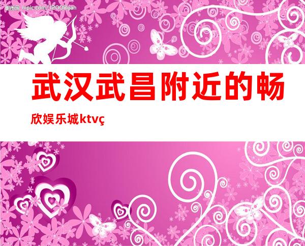 武汉武昌附近的畅欣娱乐城ktv电话预定 – 武汉武昌商务KTV