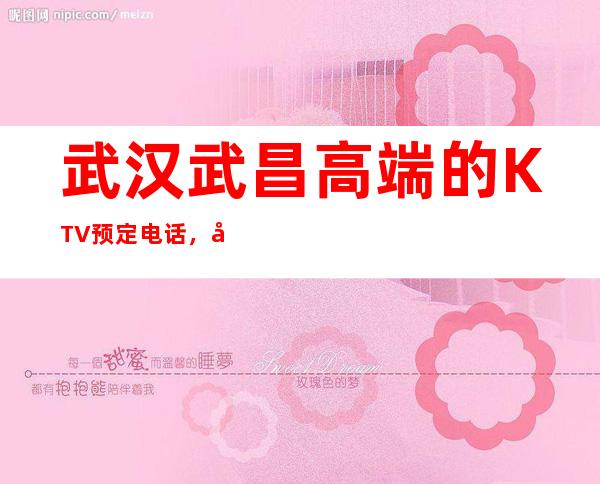 武汉武昌高端的KTV预定电话,在哪预定 – 武汉武昌商务KTV