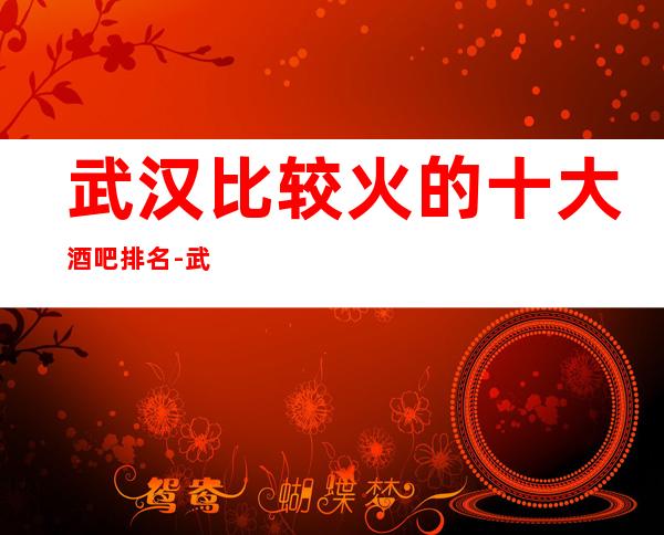 武汉比较火的十大酒吧排名-武汉排名前三大酒吧档次介绍