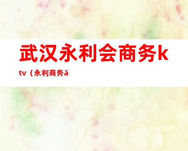武汉永利会商务ktv(永利商务会所)