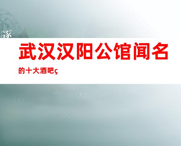 武汉汉阳公馆闻名的十大酒吧物超所值