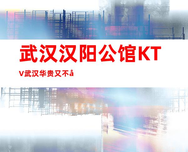 武汉汉阳公馆KTV武汉华贵又不失雅致夜总会