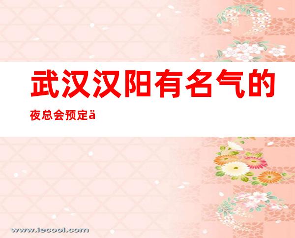武汉汉阳有名气的夜总会预定价格实惠的 – 武汉汉阳商务KTV