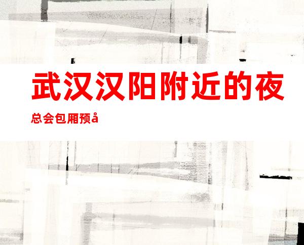 武汉汉阳附近的夜总会包厢预定 – 武汉汉阳商务KTV