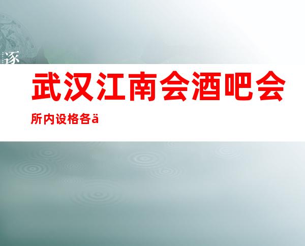 武汉江南会酒吧会所内设格各不相同酒吧包房-武汉酒吧预订