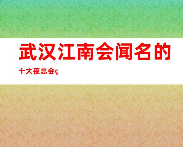 武汉江南会闻名的十大夜总会物超所值