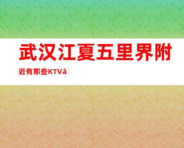 武汉江夏五里界附近有那些KTV – 武汉武昌商务KTV