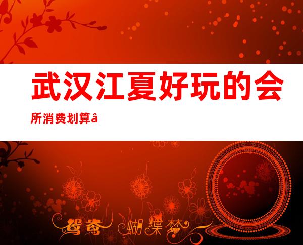 武汉江夏好玩的会所消费划算 – 武汉江夏商务KTV