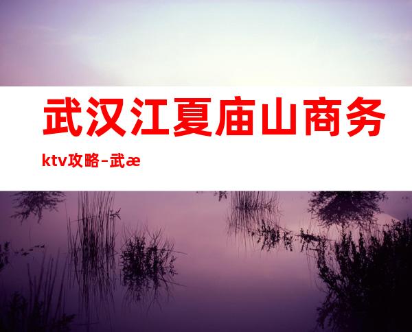 武汉江夏庙山商务ktv攻略 – 武汉江夏商务KTV