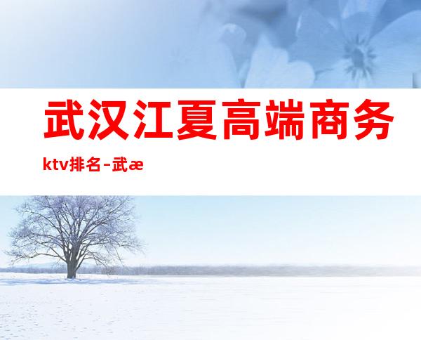 武汉江夏高端商务ktv排名 – 武汉江夏商务KTV