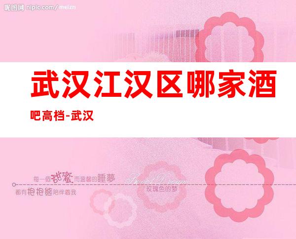 武汉江汉区哪家酒吧高档-武汉江汉区酒吧攻略详情-