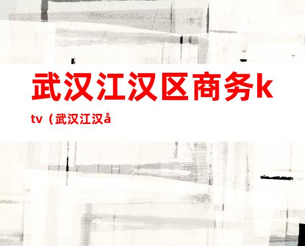 武汉江汉区商务ktv(武汉江汉区商务局)