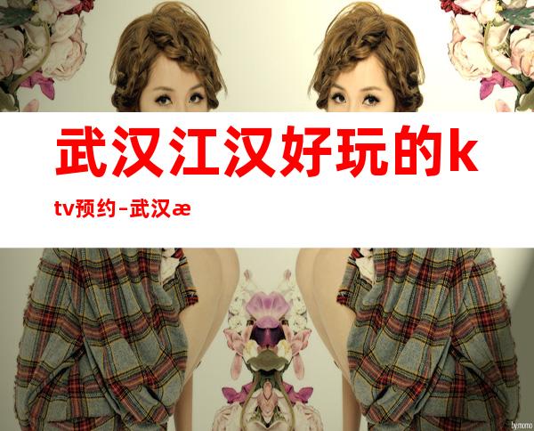 武汉江汉好玩的ktv预约 – 武汉江汉商务KTV