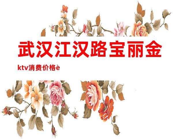 武汉江汉路宝丽金ktv消费价格表(江汉路宝丽金KTVMMC)