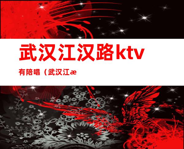 武汉江汉路ktv有陪唱(武汉江汉路ktv有陪唱吗)