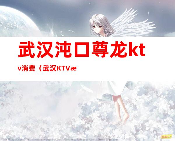 武汉沌口尊龙ktv消费(武汉KTV消费)