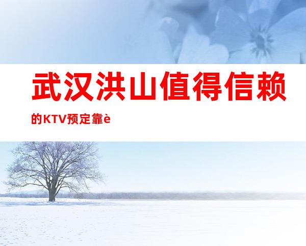 武汉洪山值得信赖的KTV预定靠谱的 – 武汉洪山商务KTV