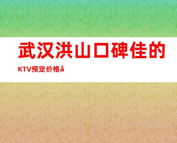 武汉洪山口碑佳的KTV预定价格实惠的 – 武汉洪山商务KTV