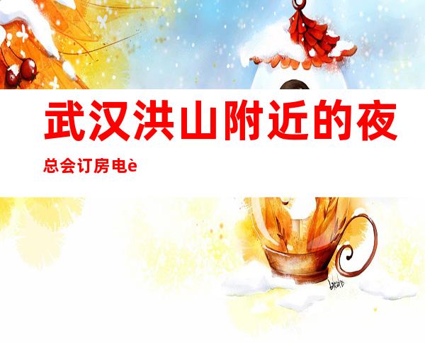 武汉洪山附近的夜总会订房电话 – 武汉洪山商务KTV
