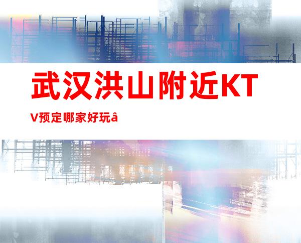 武汉洪山附近KTV预定哪家好玩 – 武汉洪山商务KTV