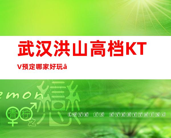 武汉洪山高档KTV预定哪家好玩 – 武汉洪山商务KTV