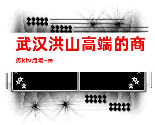 武汉洪山高端的商务ktv点场 – 武汉洪山商务KTV