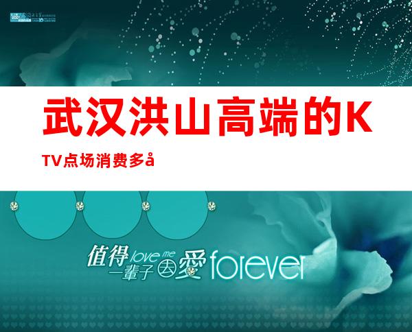 武汉洪山高端的KTV点场消费多少 – 武汉洪山商务KTV