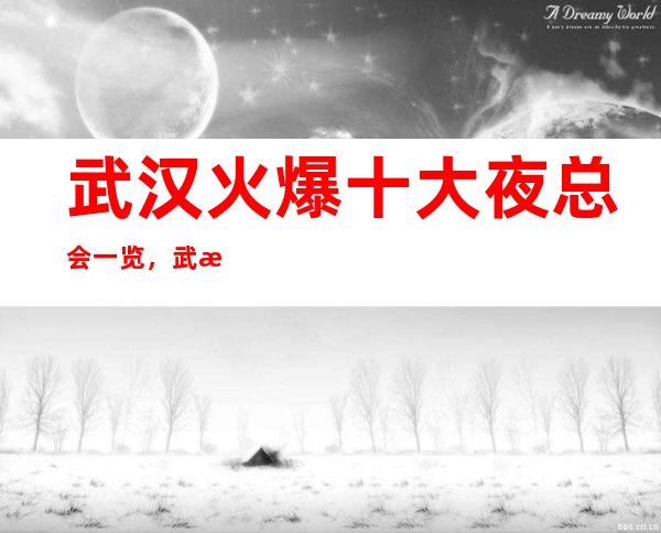 武汉火爆十大夜总会一览，武汉最全高档夜总会介绍