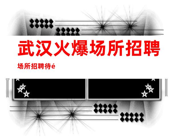 武汉火爆场所招聘场所招聘待遇好