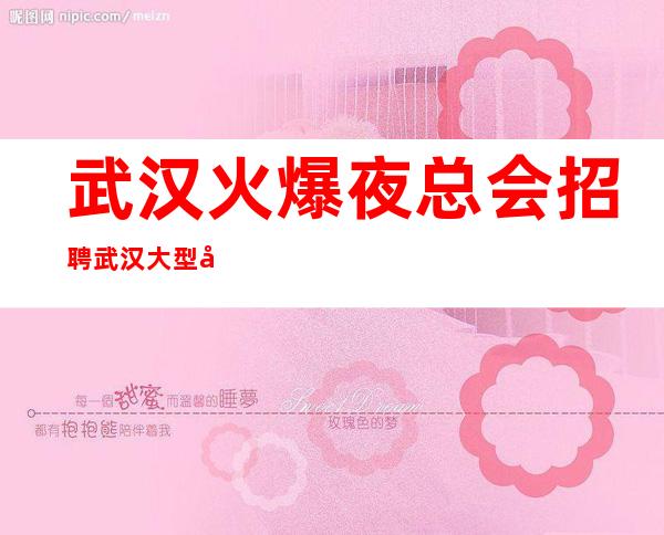 武汉火爆夜总会招聘  武汉大型夜总会高薪直招
