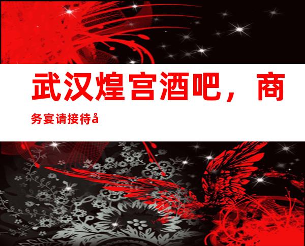 武汉煌宫酒吧，商务宴请接待客户选择