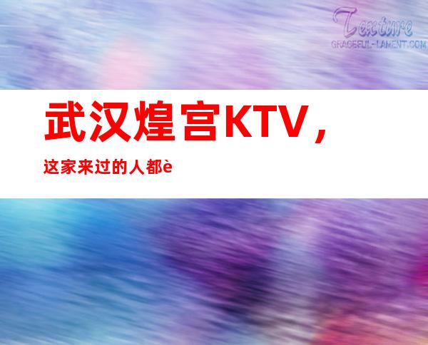 武汉煌宫KTV，这家来过的人都说非常好