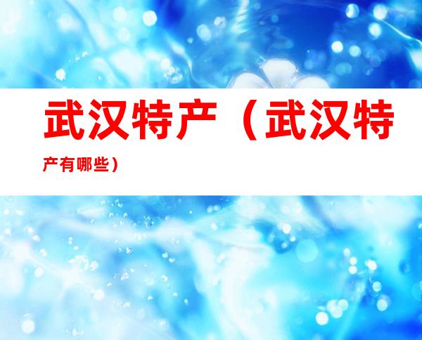 武汉特产(武汉特产有哪些)