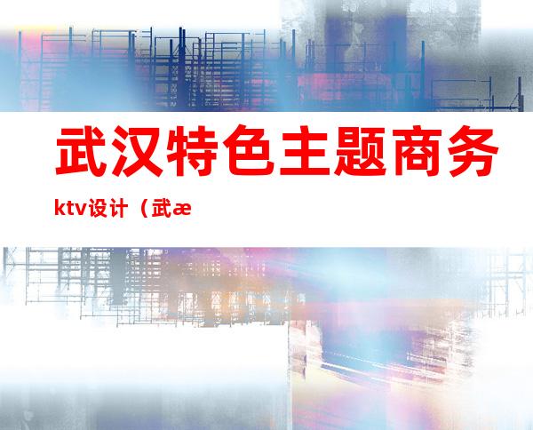 武汉特色主题商务ktv设计(武汉高端商务ktv)