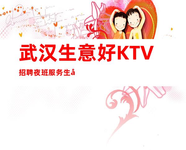 武汉生意好KTV招聘夜班服务生兼职招聘 生意好