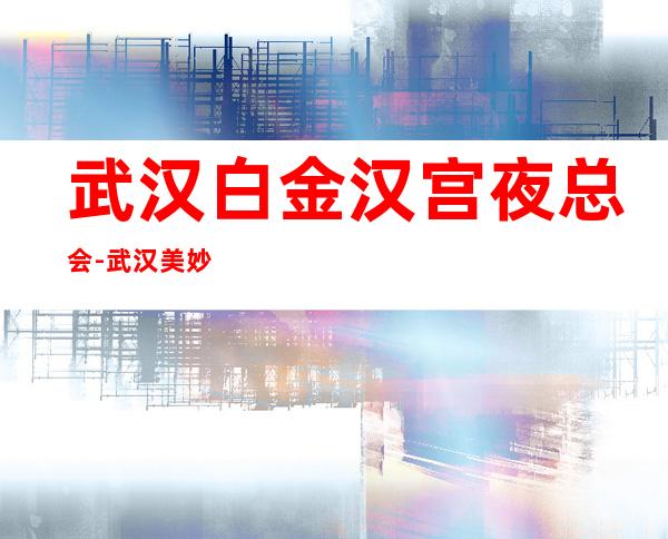 武汉白金汉宫夜总会-武汉美妙非凡的夜总会