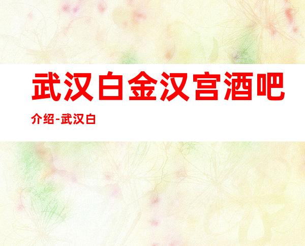 武汉白金汉宫酒吧介绍-武汉白金汉宫酒吧包厢消费一览